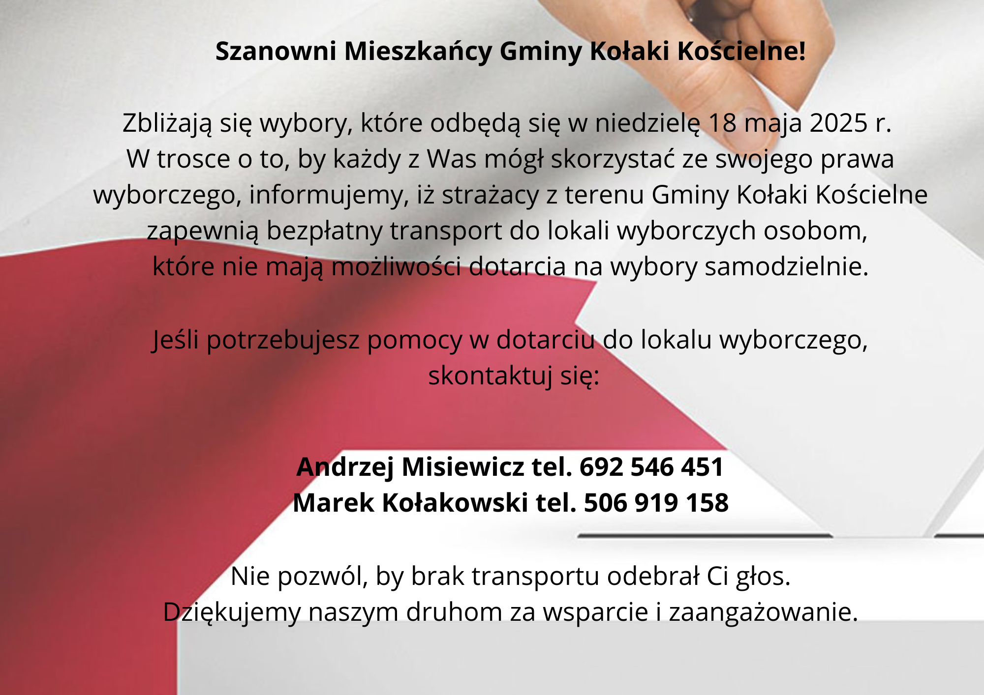 Szanowni Mieszkańcy Gminy Kołaki Kościelne Zbliżają się wybory które odbędą się w niedzielę 18 maja 2025 r. W trosce o to by każdy z was mógł skorzystać ze swojego prawa wyborczego informujemy